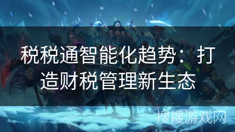 税税通智能化趋势：打造财税管理新生态