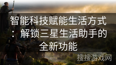 智能科技赋能生活方式：解锁三星生活助手的全新功能