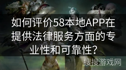 如何评价58本地APP在提供法律服务方面的专业性和可靠性？