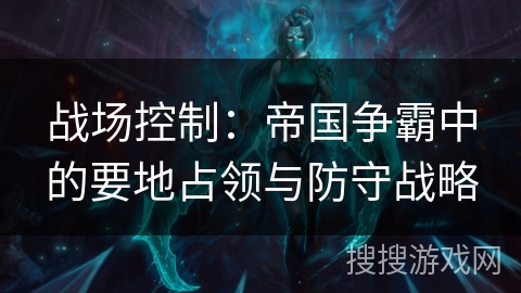战场控制：帝国争霸中的要地占领与防守战略