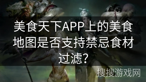 美食天下APP上的美食地图是否支持禁忌食材过滤？