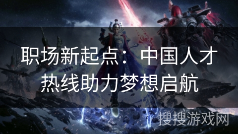 职场新起点:中国人才热线助力梦想启航 职场新起点:中国人才热线助力梦想启航