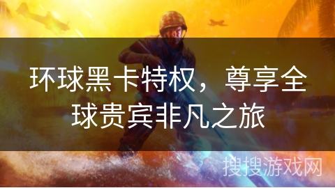 环球黑卡特权，尊享全球贵宾非凡之旅