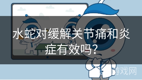 水蛇对缓解关节痛和炎症有效吗？