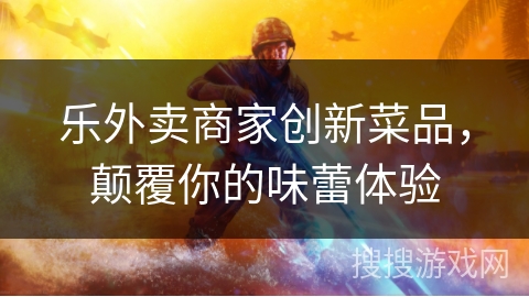 乐外卖商家创新菜品，颠覆你的味蕾体验