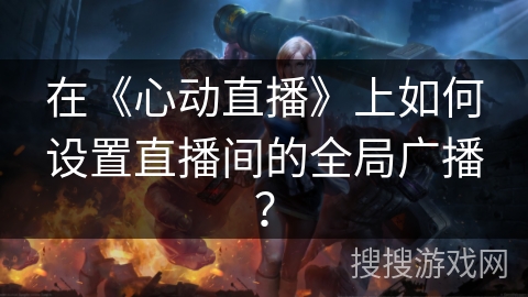 在《心动直播》上如何设置直播间的全局广播？