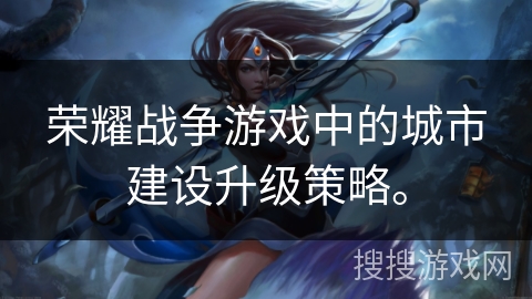 荣耀战争游戏中的城市建设升级策略。