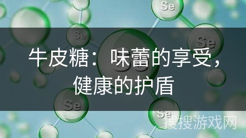 牛皮糖：味蕾的享受，健康的护盾