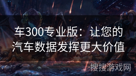 车300专业版:让您的汽车数据发挥更大价值 车300专业版:让您的汽车数据发挥更大价值