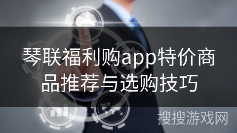 琴联福利购app特价商品推荐与选购技巧