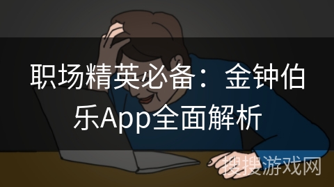 职场精英必备：金钟伯乐App全面解析