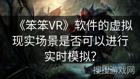 《笨笨VR》软件的虚拟现实场景是否可以进行实时模拟？