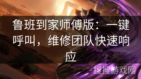 鲁班到家师傅版：一键呼叫，维修团队快速响应