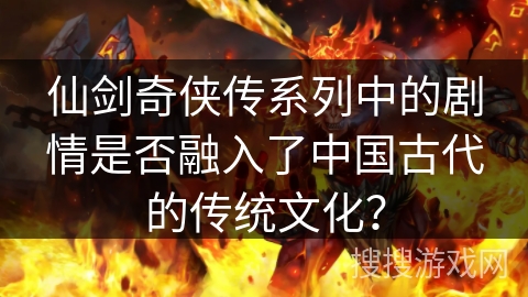 仙剑奇侠传系列中的剧情是否融入了中国古代的传统文化? 仙剑奇侠传系列中的剧情是否融入了中国古代的传统文化?