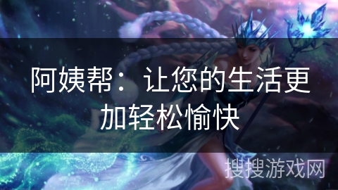 阿姨帮:让您的生活更加轻松愉快 阿姨帮:让您的生活更加轻松愉快