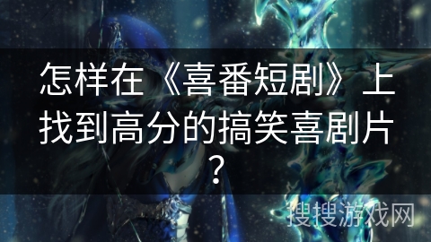 怎样在《喜番短剧》上找到高分的搞笑喜剧片? 怎样在《喜番短剧》上找到高分的搞笑喜剧片?