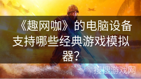 《趣网咖》的电脑设备支持哪些经典游戏模拟器？