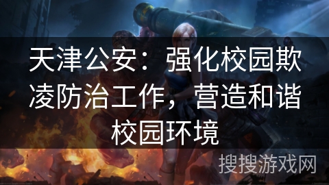 天津公安:强化校园欺凌防治工作,营造和谐校园环境 天津公安:强化校园欺凌防治工作,营造和谐校园环境