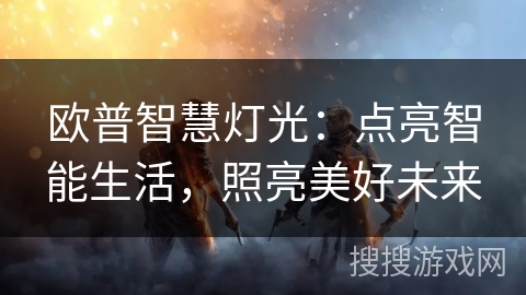 欧普智慧灯光：点亮智能生活，照亮美好未来