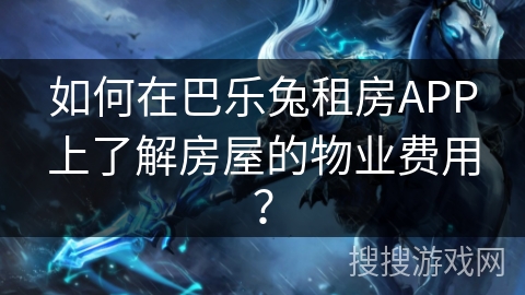 如何在巴乐兔租房APP上了解房屋的物业费用? 如何在巴乐兔租房APP上了解房屋的物业费用?