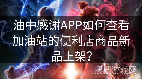 油中感谢APP如何查看加油站的便利店商品新品上架? 油中感谢APP如何查看加油站的便利店商品新品上架?