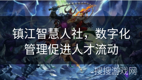 镇江智慧人社,数字化管理促进人才流动 镇江智慧人社,数字化管理促进人才流动