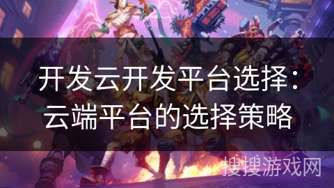 开发云开发平台选择：云端平台的选择策略