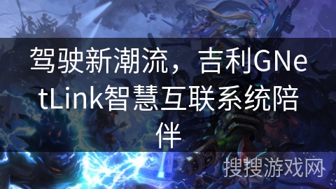 驾驶新潮流，吉利GNetLink智慧互联系统陪伴