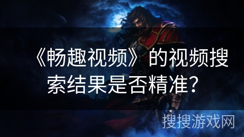 《畅趣视频》的视频搜索结果是否精准? 《畅趣视频》的视频搜索结果是否精准?