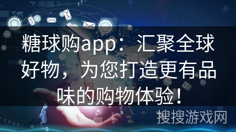 糖球购app：汇聚全球好物，为您打造更有品味的购物体验！