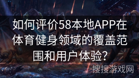 如何评价58本地APP在体育健身领域的覆盖范围和用户体验？