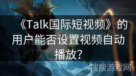 《Talk国际短视频》的用户能否设置视频自动播放？
