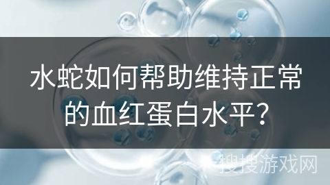 水蛇如何帮助维持正常的血红蛋白水平? 水蛇如何帮助维持正常的血红蛋白水平?