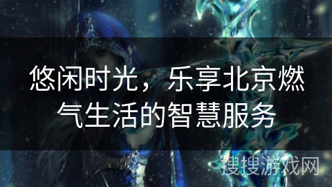 悠闲时光，乐享北京燃气生活的智慧服务