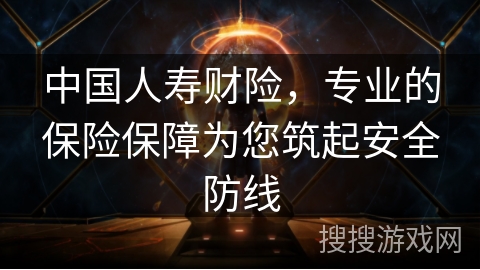 中国人寿财险，专业的保险保障为您筑起安全防线