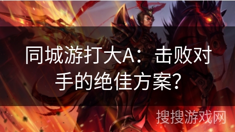 同城游打大A：击败对手的绝佳方案？