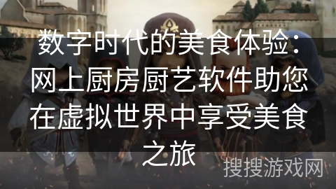 数字时代的美食体验：网上厨房厨艺软件助您在虚拟世界中享受美食之旅