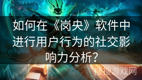如何在《岗央》软件中进行用户行为的社交影响力分析？
