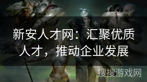 新安人才网：汇聚优质人才，推动企业发展