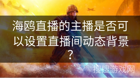 海鸥直播的主播是否可以设置直播间动态背景？