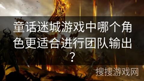 童话迷城游戏中哪个角色更适合进行团队输出？