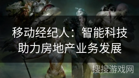 移动经纪人:智能科技助力房地产业务发展 移动经纪人:智能科技助力房地产业务发展