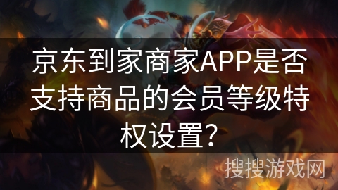 京东到家商家APP是否支持商品的会员等级特权设置？