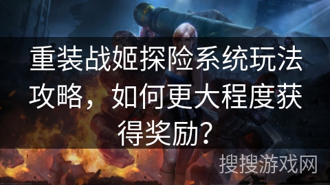 重装战姬探险系统玩法攻略，如何更大程度获得奖励？