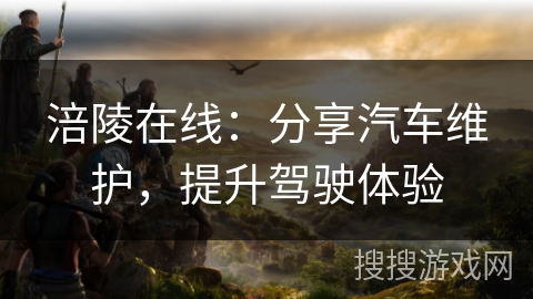 涪陵在线：分享汽车维护，提升驾驶体验