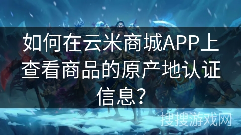 如何在云米商城APP上查看商品的原产地认证信息？