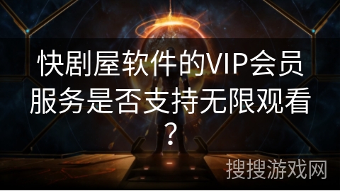 快剧屋软件的VIP会员服务是否支持无限观看？