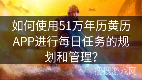 如何使用51万年历黄历APP进行每日任务的规划和管理？