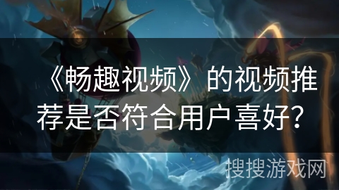 《畅趣视频》的视频推荐是否符合用户喜好？