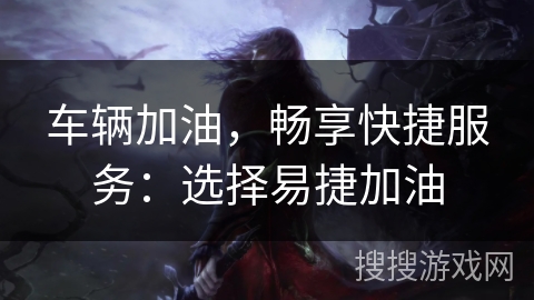 车辆加油，畅享快捷服务：选择易捷加油